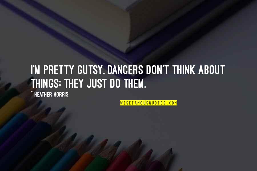 Refills For Quotes By Heather Morris: I'm pretty gutsy. Dancers don't think about things;