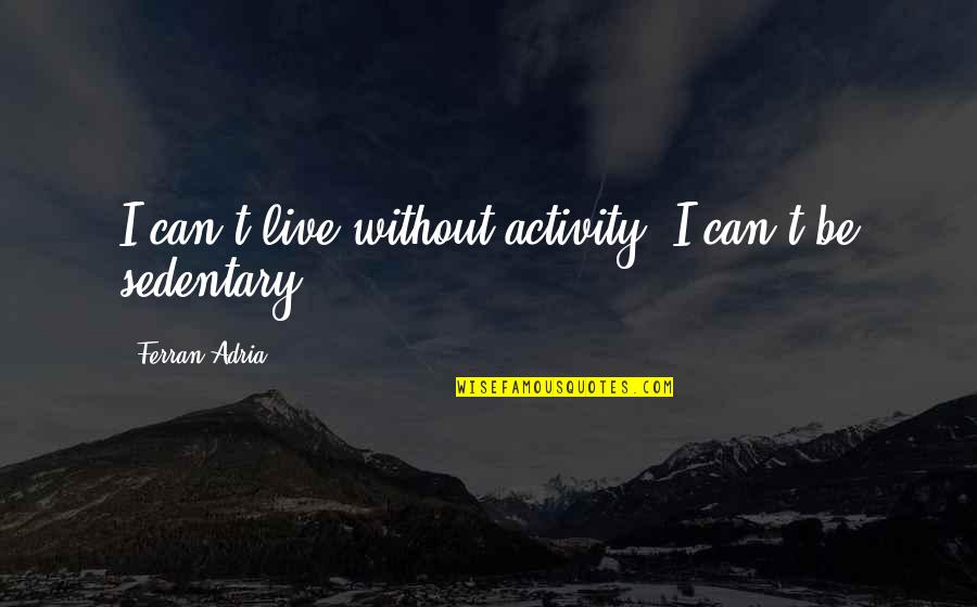 Refinements Uo Quotes By Ferran Adria: I can't live without activity; I can't be Refinements Uo Quotes By Ferran Adria: I can't live without activity; I can't be
