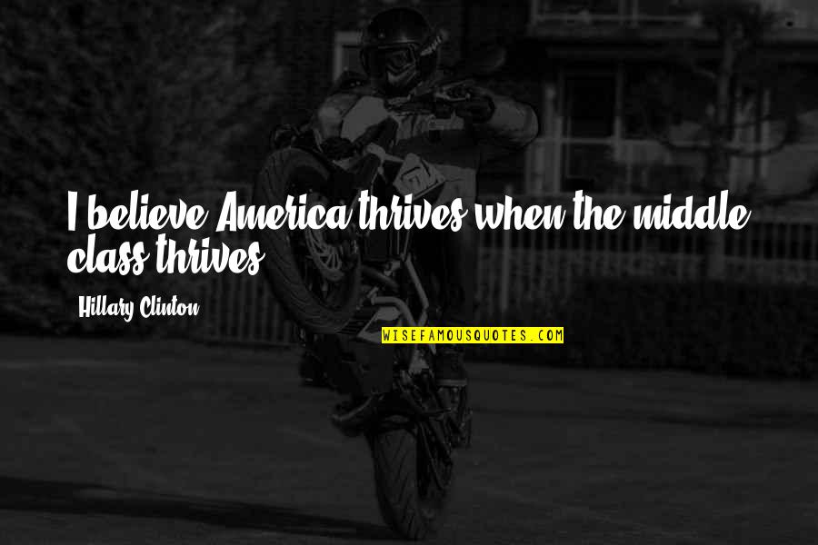 Refinish Quotes By Hillary Clinton: I believe America thrives when the middle class Refinish Quotes By Hillary Clinton: I believe America thrives when the middle class