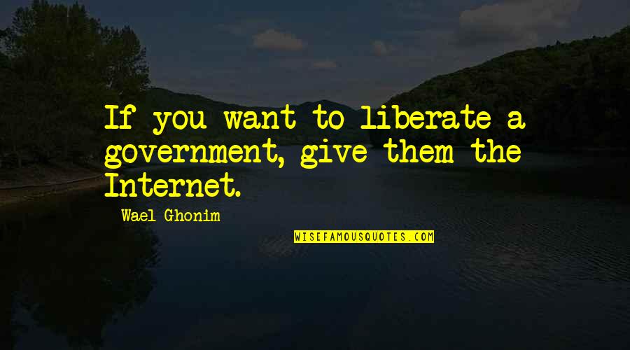 Refinishing Quotes By Wael Ghonim: If you want to liberate a government, give