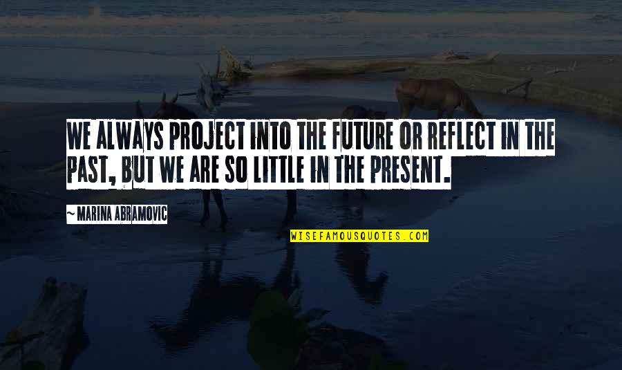 Reflect On The Past Quotes By Marina Abramovic: We always project into the future or reflect