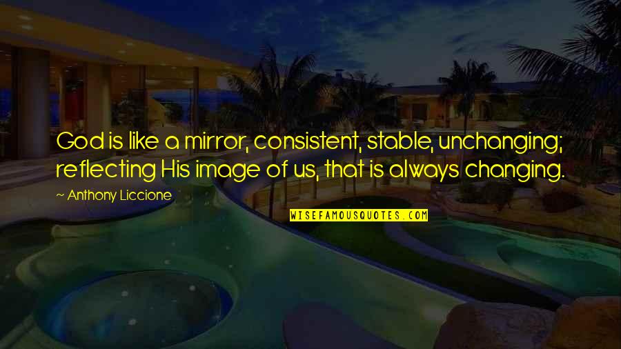 Reflecting God Quotes By Anthony Liccione: God is like a mirror, consistent, stable, unchanging;