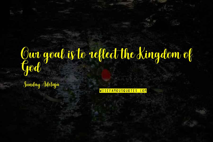 Reflecting God Quotes By Sunday Adelaja: Our goal is to reflect the Kingdom of