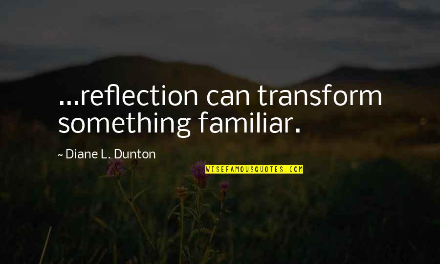 Reflection Attitude Quotes By Diane L. Dunton: ...reflection can transform something familiar.