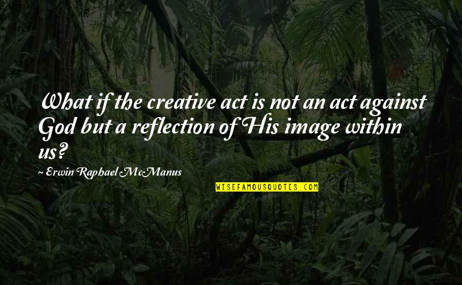 Reflection God Quotes By Erwin Raphael McManus: What if the creative act is not an