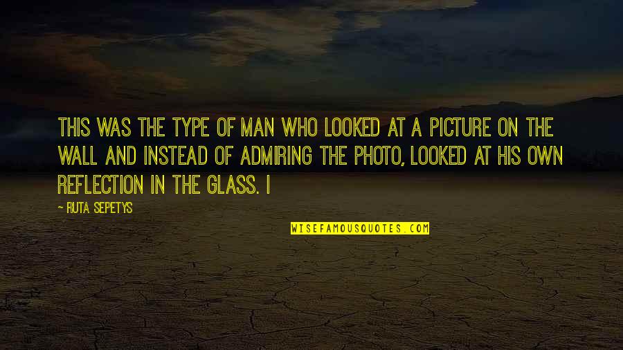 Reflection In Glass Quotes By Ruta Sepetys: This was the type of man who looked