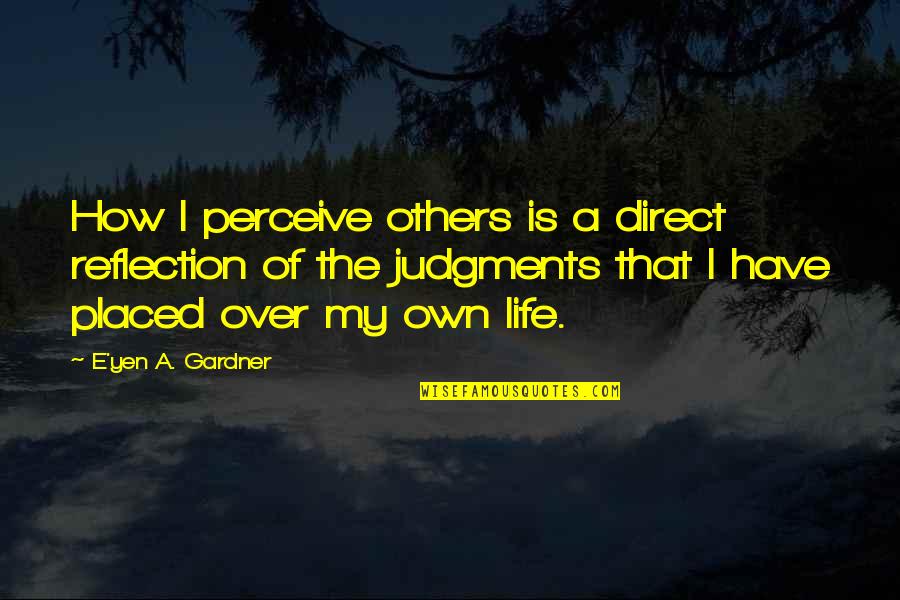Reflection Of Life Quotes By E'yen A. Gardner: How I perceive others is a direct reflection