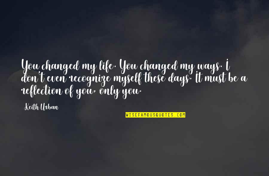 Reflection Of Life Quotes By Keith Urban: You changed my life. You changed my ways.
