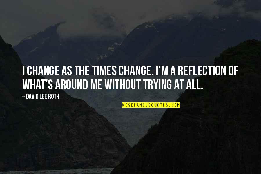 Reflection Of Me Quotes By David Lee Roth: I change as the times change. I'm a