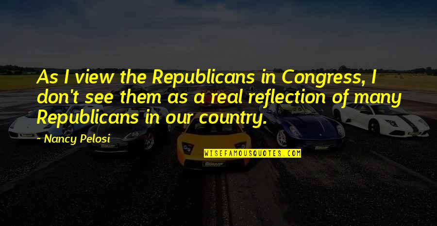 Reflection Of Them Not You Quotes By Nancy Pelosi: As I view the Republicans in Congress, I