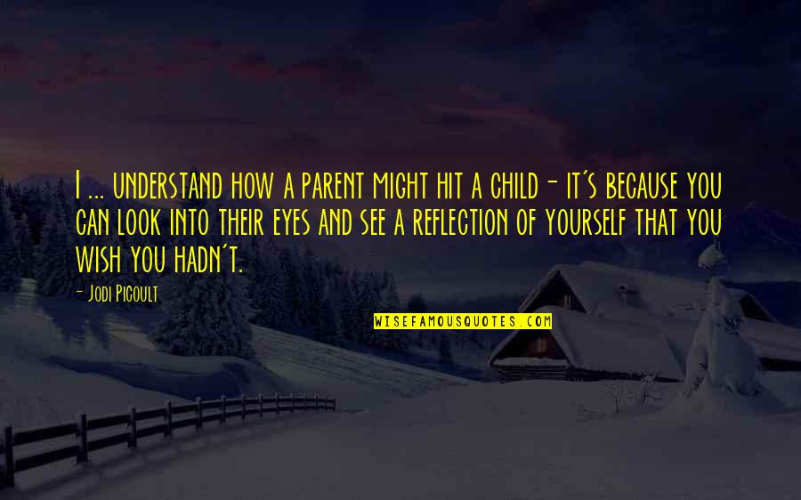 Reflection Of Yourself Quotes By Jodi Picoult: I ... understand how a parent might hit