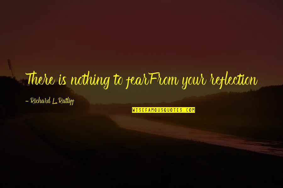 Reflections Of Self Quotes By Richard L. Ratliff: There is nothing to fearFrom your reflection