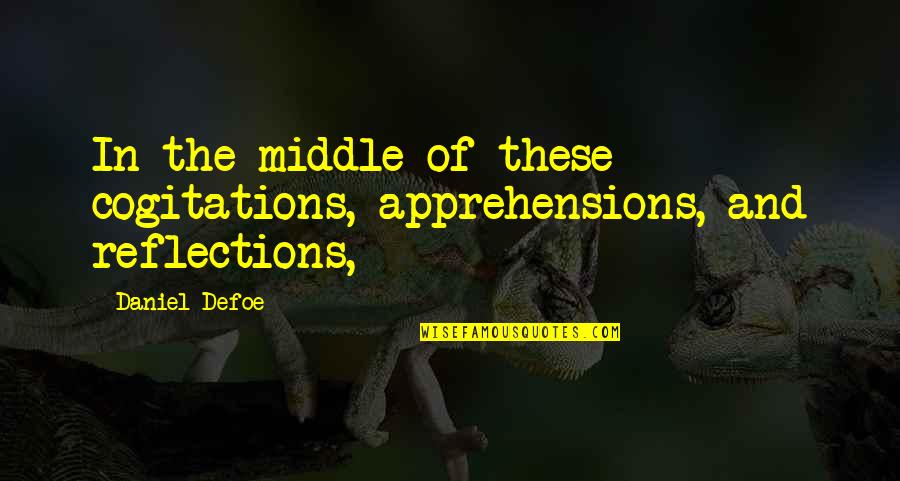 Reflections Quotes By Daniel Defoe: In the middle of these cogitations, apprehensions, and