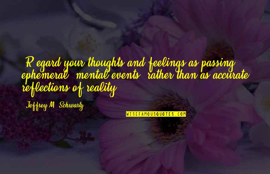 Reflections Quotes By Jeffrey M. Schwartz: [R]egard your thoughts and feelings as passing, ephemeral