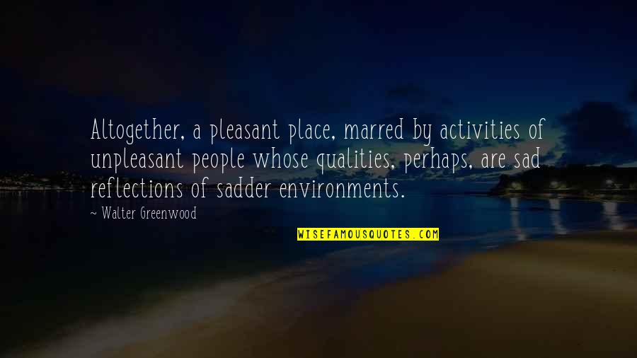 Reflections Quotes By Walter Greenwood: Altogether, a pleasant place, marred by activities of