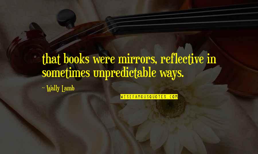 Reflective Quotes By Wally Lamb: that books were mirrors, reflective in sometimes unpredictable
