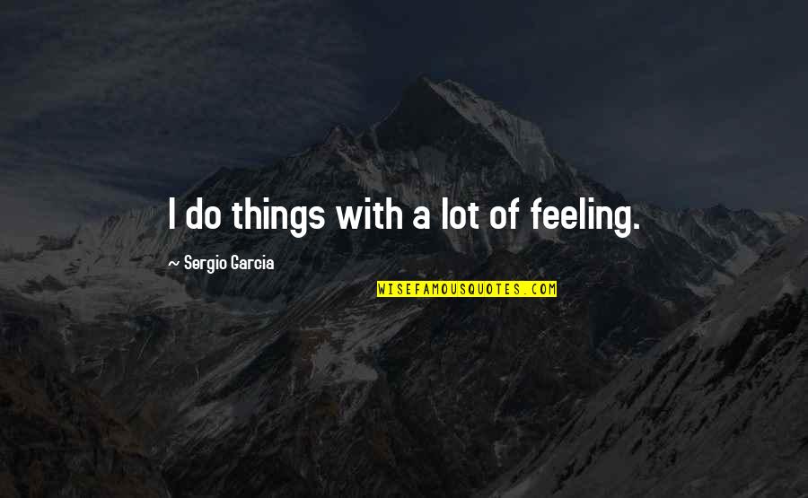 Reflectivelyyours Quotes By Sergio Garcia: I do things with a lot of feeling. Reflectivelyyours Quotes By Sergio Garcia: I do things with a lot of feeling.
