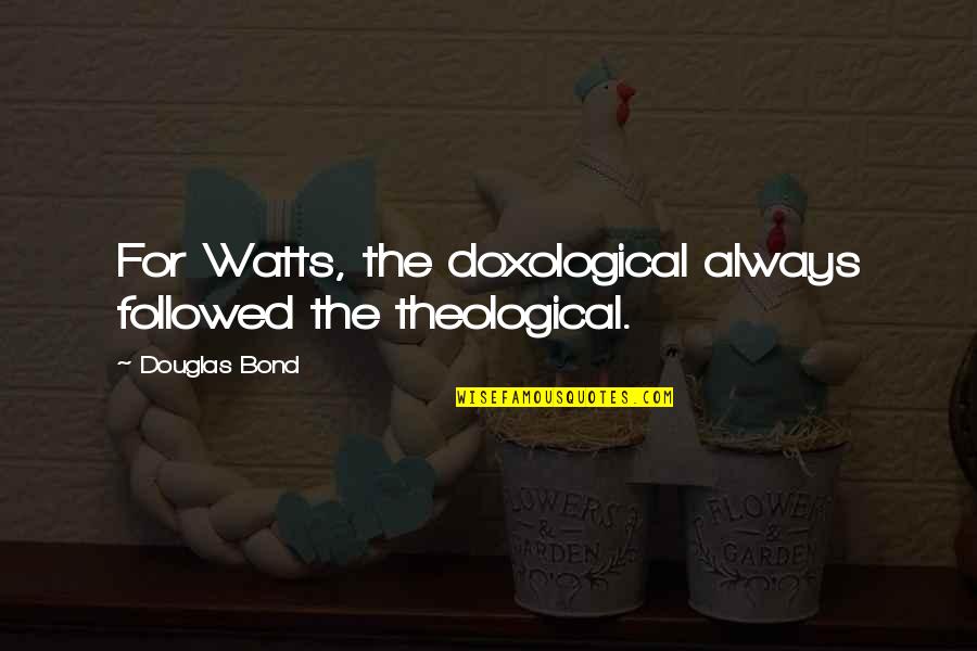 Reflexivas Quotes By Douglas Bond: For Watts, the doxological always followed the theological. Reflexivas Quotes By Douglas Bond: For Watts, the doxological always followed the theological.