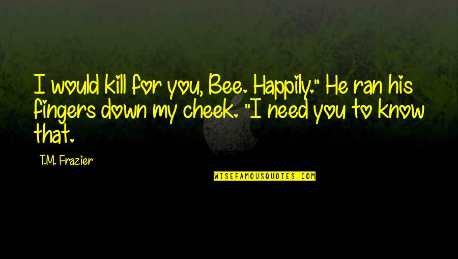 Reflexividad Significado Quotes By T.M. Frazier: I would kill for you, Bee. Happily." He Reflexividad Significado Quotes By T.M. Frazier: I would kill for you, Bee. Happily." He