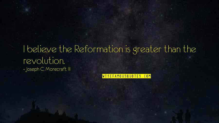 Reformation Quotes By Joseph C. Morecraft III: I believe the Reformation is greater than the