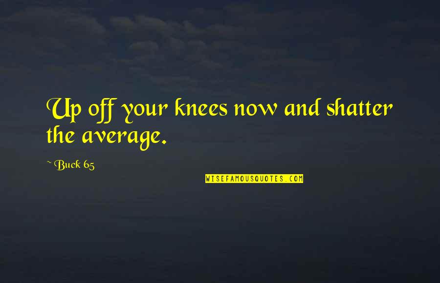 Reformatted Quotes By Buck 65: Up off your knees now and shatter the