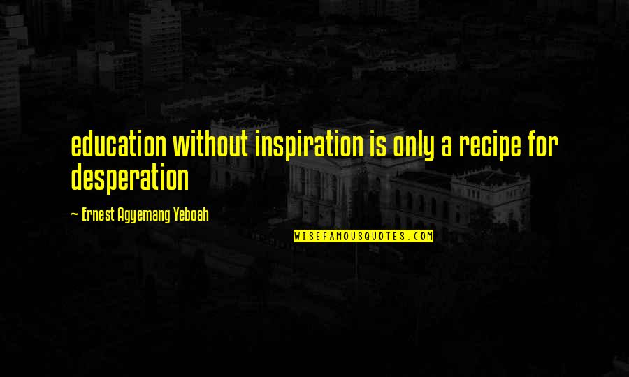 Reform'd Quotes By Ernest Agyemang Yeboah: education without inspiration is only a recipe for