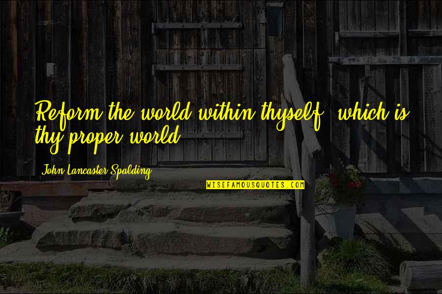 Reform'd Quotes By John Lancaster Spalding: Reform the world within thyself, which is thy