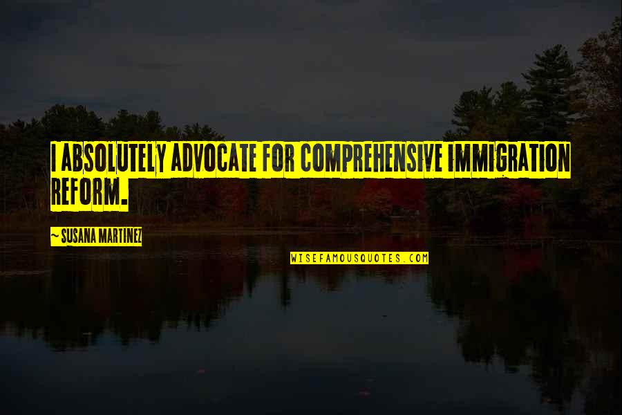 Reform'd Quotes By Susana Martinez: I absolutely advocate for comprehensive immigration reform. Reform'd Quotes By Susana Martinez: I absolutely advocate for comprehensive immigration reform.