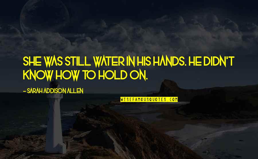 Refrescante Significado Quotes By Sarah Addison Allen: She was still water in his hands. He