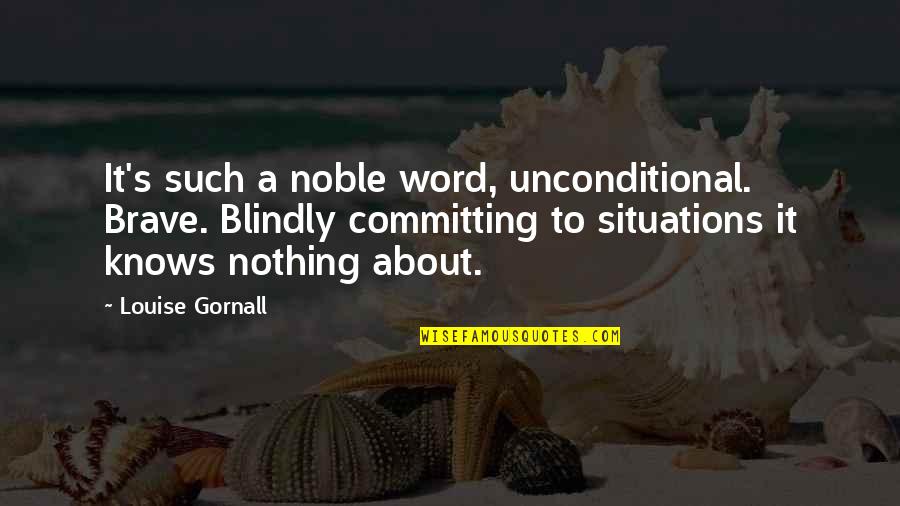Refrnes Quotes By Louise Gornall: It's such a noble word, unconditional. Brave. Blindly Refrnes Quotes By Louise Gornall: It's such a noble word, unconditional. Brave. Blindly