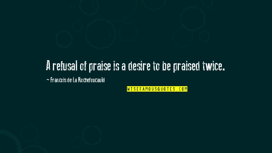 Refusal Quotes By Francois De La Rochefoucauld: A refusal of praise is a desire to