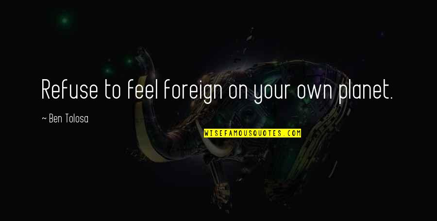 Refuse Quotes By Ben Tolosa: Refuse to feel foreign on your own planet.