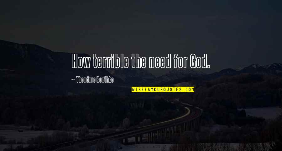 Refuse To Back Down Quotes By Theodore Roethke: How terrible the need for God.