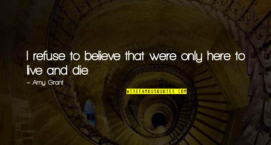 Refuse To Die Quotes By Amy Grant: I refuse to believe that we're only here