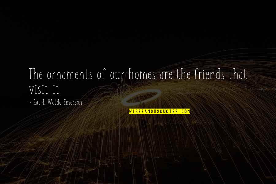 Refuting Quotes By Ralph Waldo Emerson: The ornaments of our homes are the friends