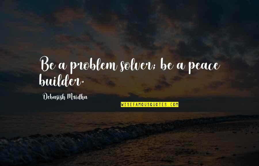 Refuting Religion Quotes By Debasish Mridha: Be a problem solver; be a peace builder. Refuting Religion Quotes By Debasish Mridha: Be a problem solver; be a peace builder.