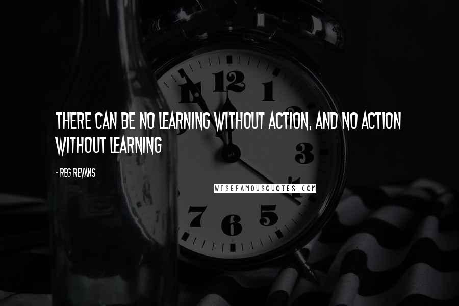 Reg Revans quotes: There can be no learning without action, and no action without learning