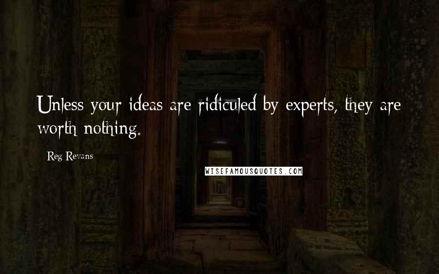 Reg Revans quotes: Unless your ideas are ridiculed by experts, they are worth nothing.