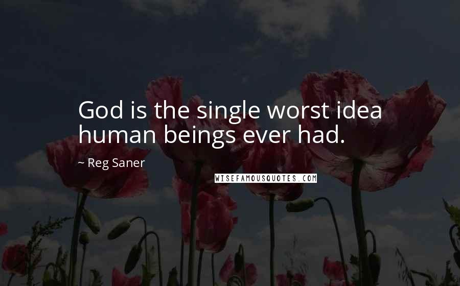 Reg Saner quotes: God is the single worst idea human beings ever had.