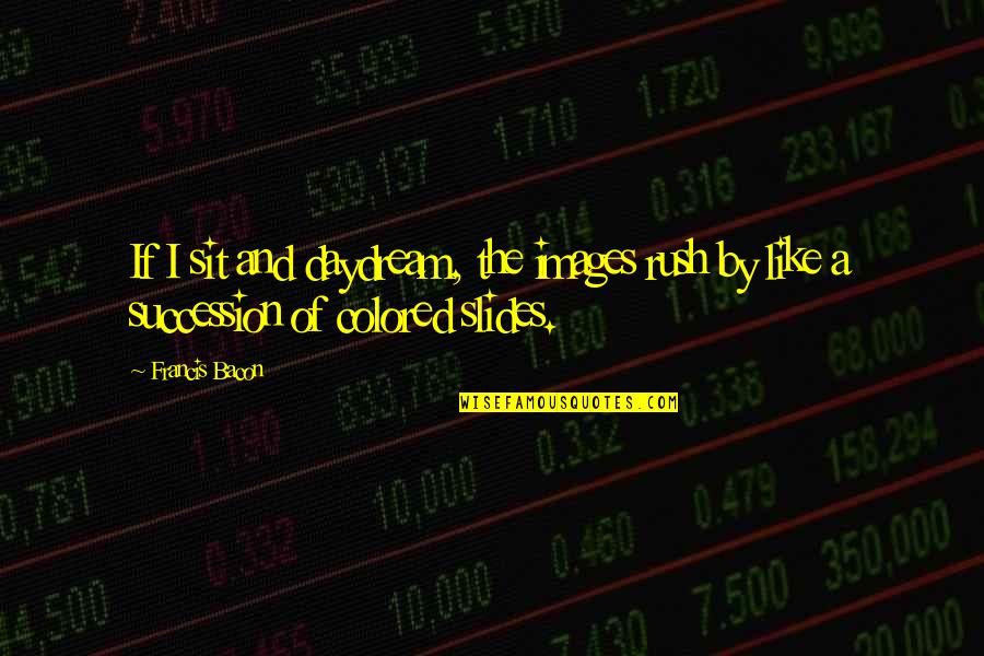 Regal Assets Quotes By Francis Bacon: If I sit and daydream, the images rush