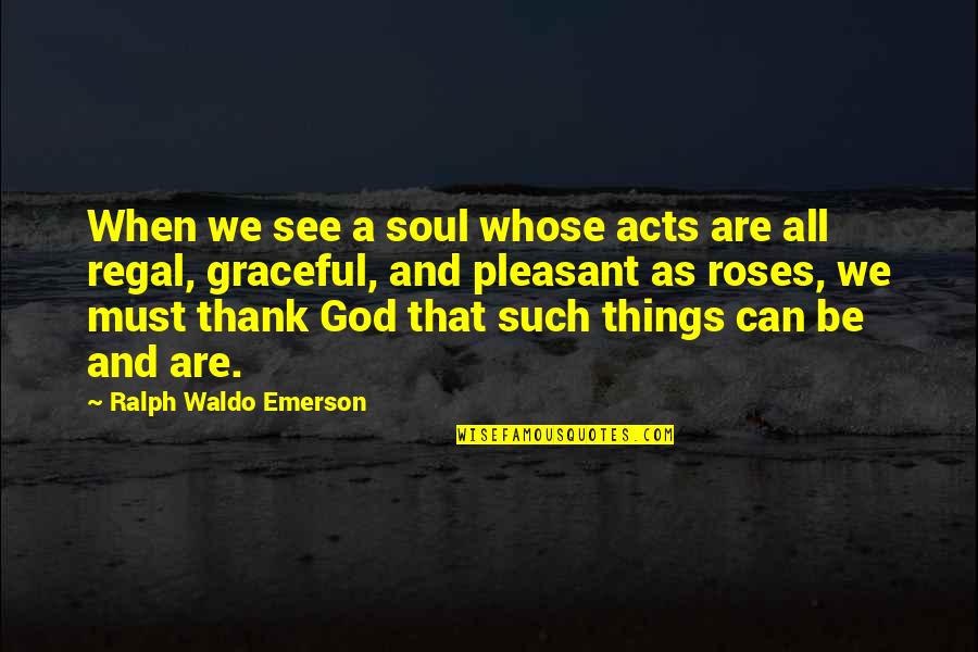 Regal Quotes By Ralph Waldo Emerson: When we see a soul whose acts are Regal Quotes By Ralph Waldo Emerson: When we see a soul whose acts are