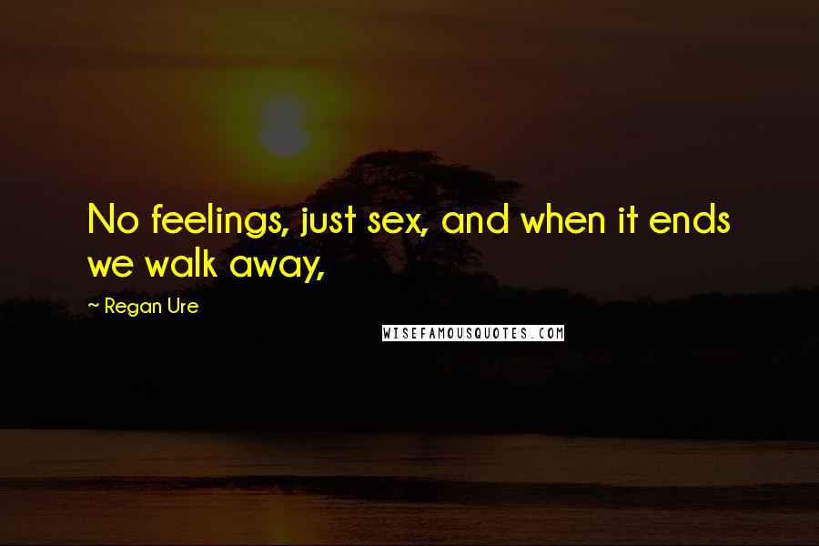 Regan Ure quotes: No feelings, just sex, and when it ends we walk away,