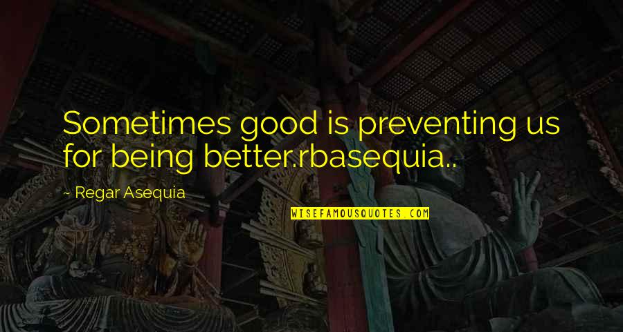 Regar Quotes By Regar Asequia: Sometimes good is preventing us for being better.rbasequia.. Regar Quotes By Regar Asequia: Sometimes good is preventing us for being better.rbasequia..