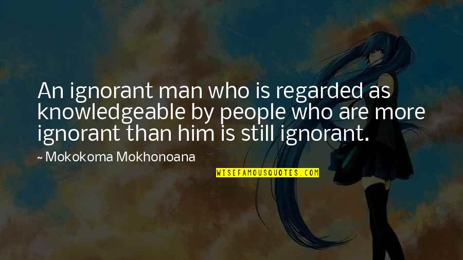 Regarded Quotes By Mokokoma Mokhonoana: An ignorant man who is regarded as knowledgeable