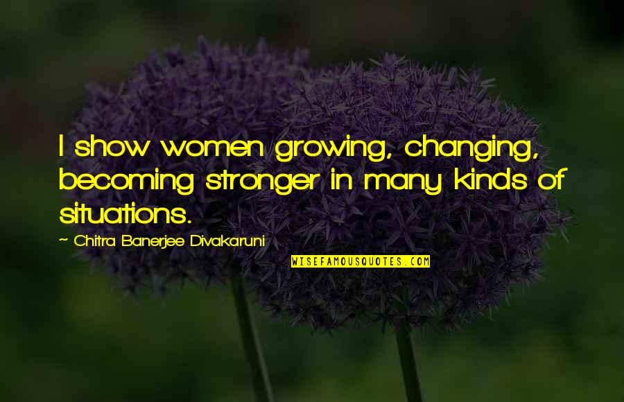 Regence Blue Quotes By Chitra Banerjee Divakaruni: I show women growing, changing, becoming stronger in
