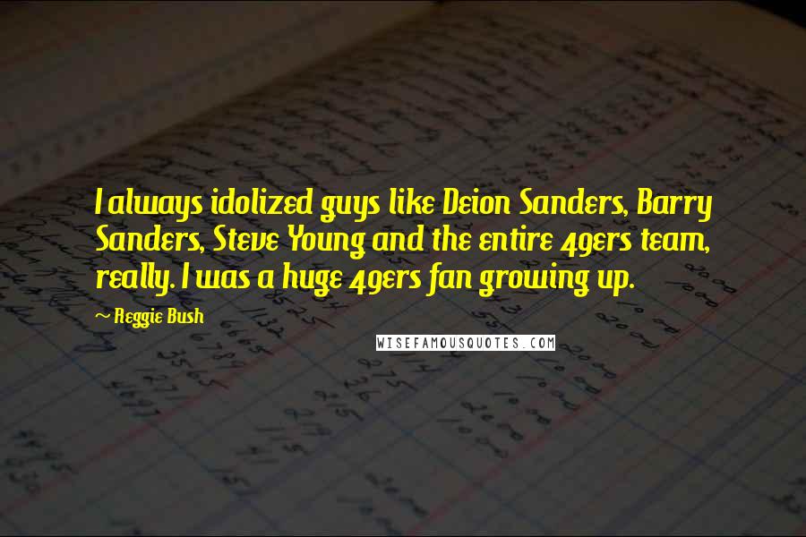 Reggie Bush quotes: I always idolized guys like Deion Sanders, Barry Sanders, Steve Young and the entire 49ers team, really. I was a huge 49ers fan growing up. Reggie Bush quotes: I always idolized guys like Deion Sanders, Barry Sanders, Steve Young and the entire 49ers team, really. I was a huge 49ers fan growing up.