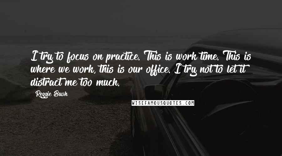 Reggie Bush quotes: I try to focus on practice. This is work time. This is where we work, this is our office. I try not to let it distract me too much.