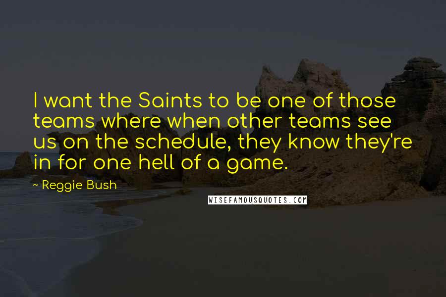 Reggie Bush quotes: I want the Saints to be one of those teams where when other teams see us on the schedule, they know they're in for one hell of a game. Reggie Bush quotes: I want the Saints to be one of those teams where when other teams see us on the schedule, they know they're in for one hell of a game.