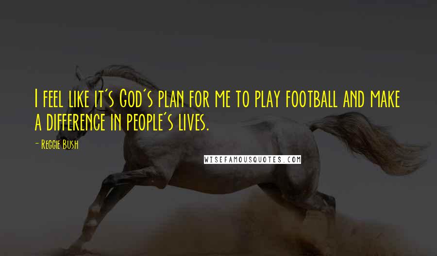 Reggie Bush quotes: I feel like it's God's plan for me to play football and make a difference in people's lives.