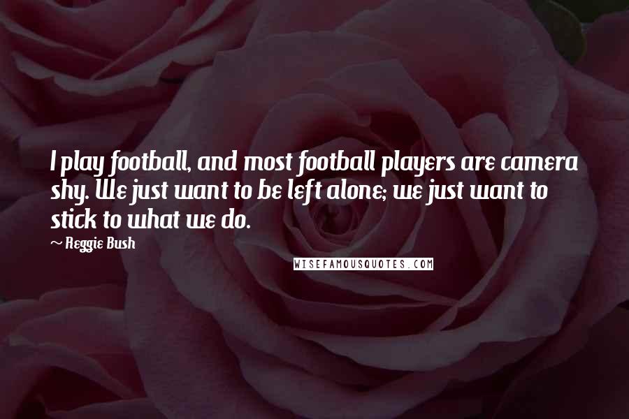 Reggie Bush quotes: I play football, and most football players are camera shy. We just want to be left alone; we just want to stick to what we do.